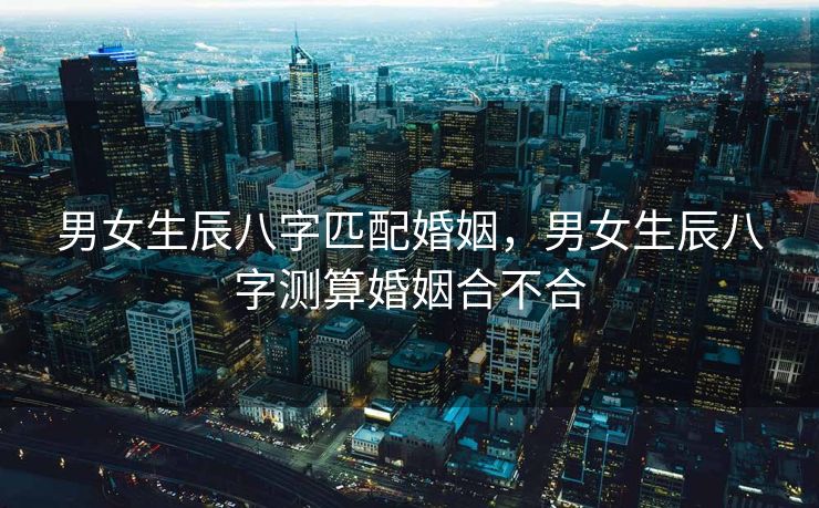 男女生辰八字匹配婚姻，男女生辰八字测算婚姻合不合