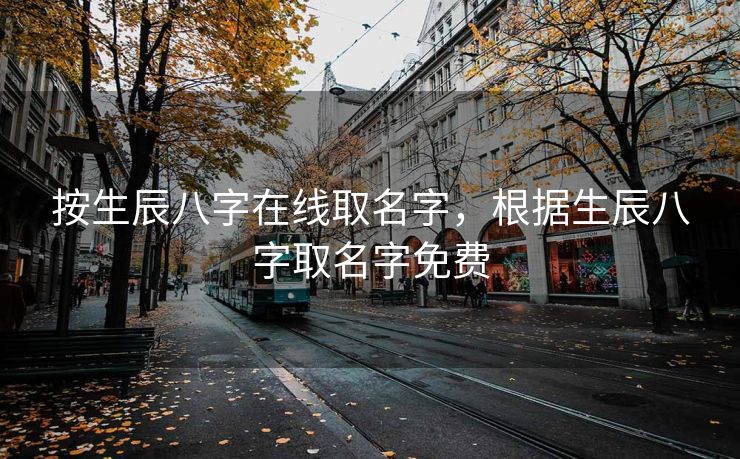按生辰八字在线取名字，根据生辰八字取名字免费