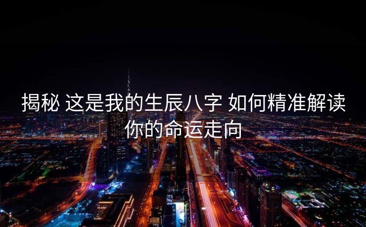 揭秘 这是我的生辰八字 如何精准解读你的命运走向