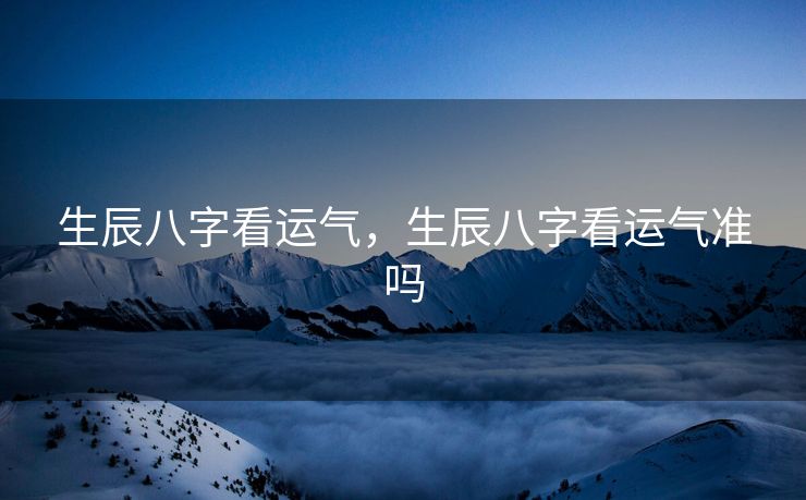 生辰八字看运气，生辰八字看运气准吗