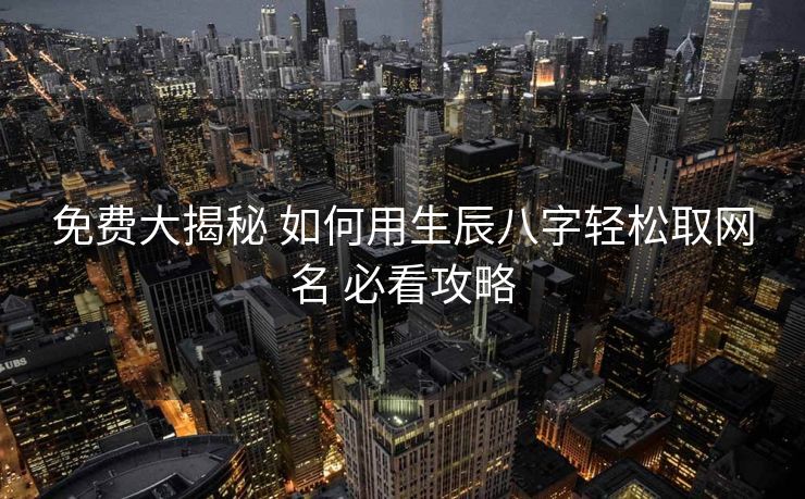 免费大揭秘 如何用生辰八字轻松取网名 必看攻略