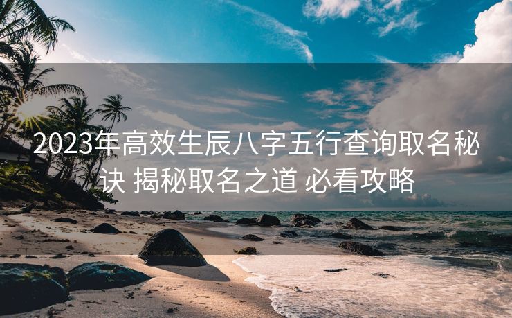 2023年高效生辰八字五行查询取名秘诀 揭秘取名之道 必看攻略