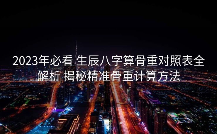 2023年必看 生辰八字算骨重对照表全解析 揭秘精准骨重计算方法
