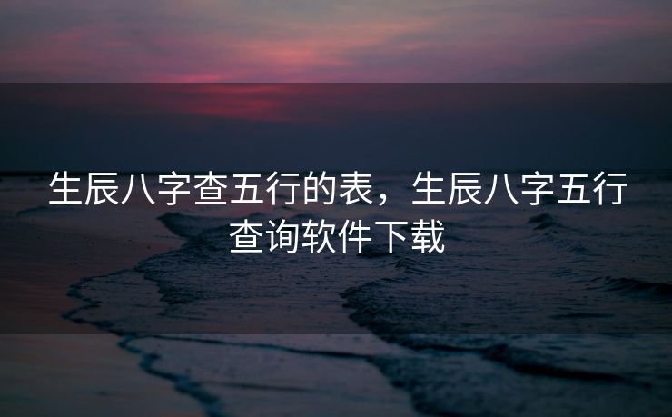 生辰八字查五行的表，生辰八字五行查询软件下载