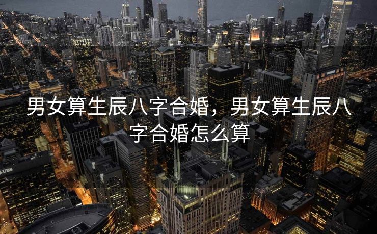 男女算生辰八字合婚，男女算生辰八字合婚怎么算