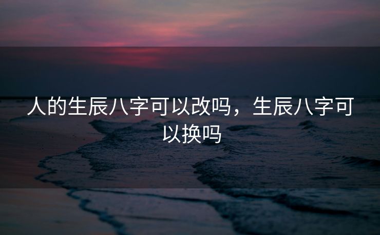 人的生辰八字可以改吗，生辰八字可以换吗