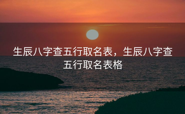 生辰八字查五行取名表，生辰八字查五行取名表格
