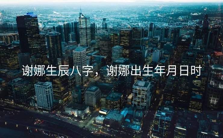 谢娜生辰八字，谢娜出生年月日时