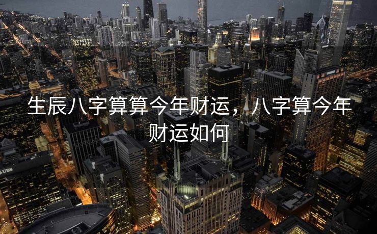 生辰八字算算今年财运，八字算今年财运如何