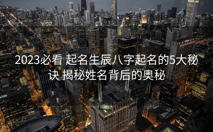 2023必看 起名生辰八字起名的5大秘诀 揭秘姓名背后的奥秘