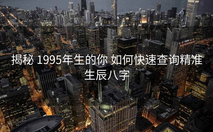 揭秘 1995年生的你 如何快速查询精准生辰八字