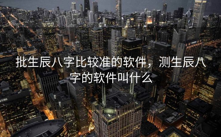 批生辰八字比较准的软件，测生辰八字的软件叫什么