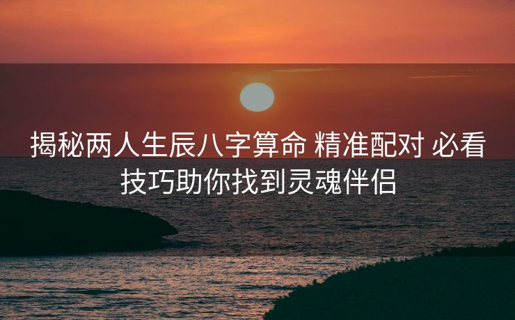 揭秘两人生辰八字算命 精准配对 必看技巧助你找到灵魂伴侣