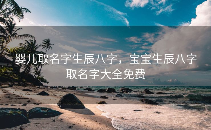 婴儿取名字生辰八字，宝宝生辰八字取名字大全免费