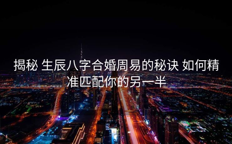 揭秘 生辰八字合婚周易的秘诀 如何精准匹配你的另一半