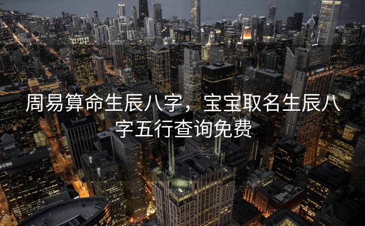 周易算命生辰八字，宝宝取名生辰八字五行查询免费