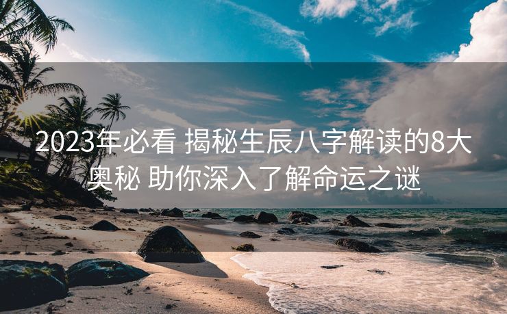 2023年必看 揭秘生辰八字解读的8大奥秘 助你深入了解命运之谜