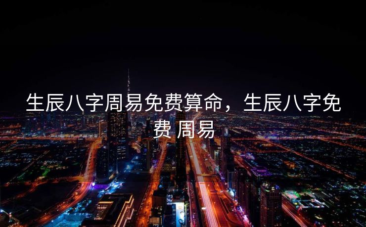 生辰八字周易免费算命，生辰八字免费 周易