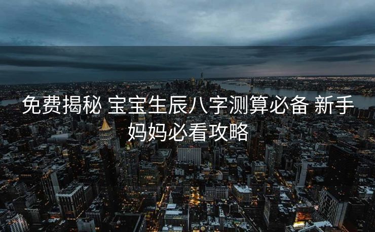 免费揭秘 宝宝生辰八字测算必备 新手妈妈必看攻略