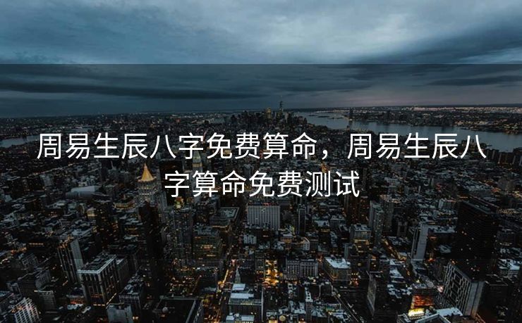 周易生辰八字免费算命，周易生辰八字算命免费测试