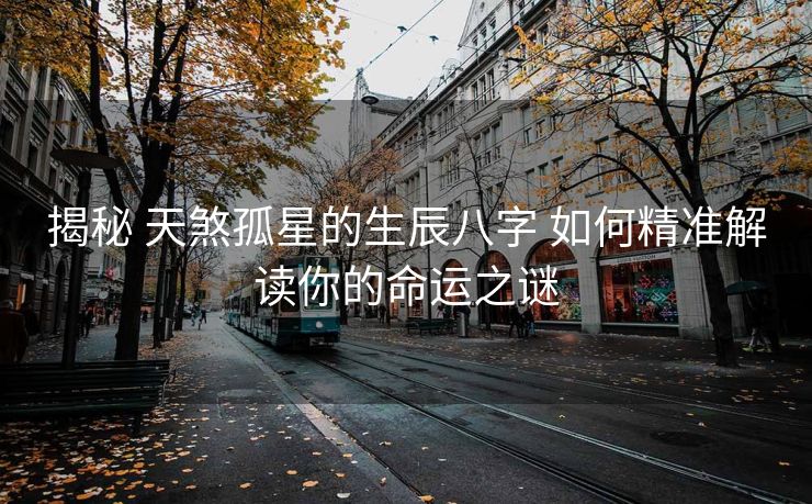 揭秘 天煞孤星的生辰八字 如何精准解读你的命运之谜