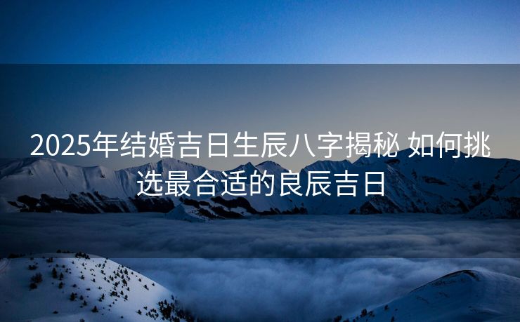 2025年结婚吉日生辰八字揭秘 如何挑选最合适的良辰吉日