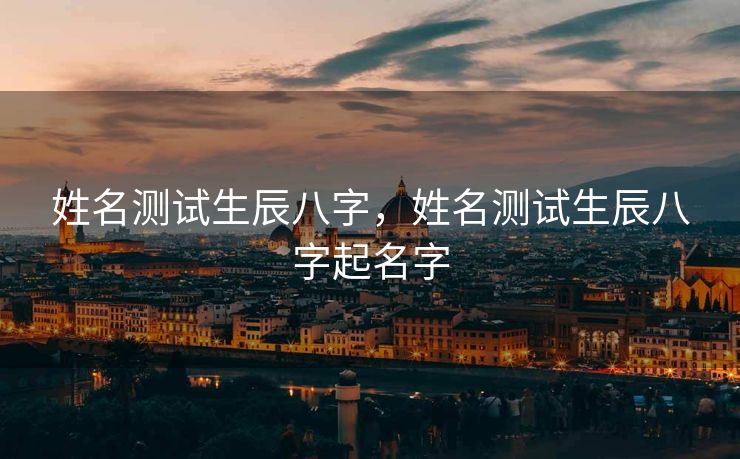 姓名测试生辰八字，姓名测试生辰八字起名字