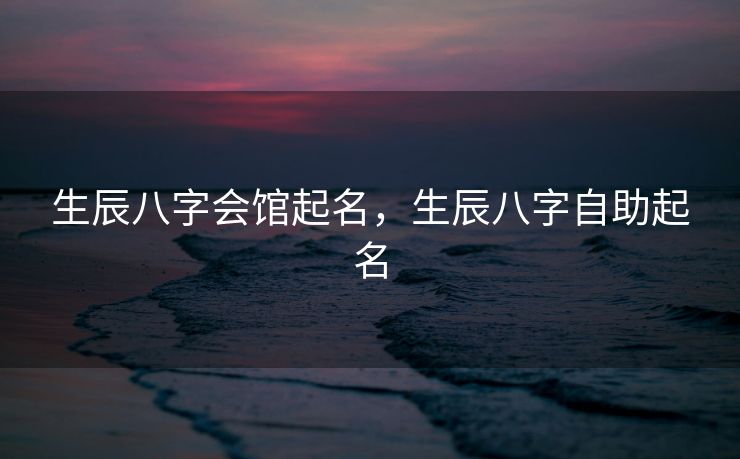 生辰八字会馆起名，生辰八字自助起名