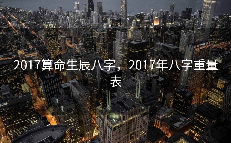 2017算命生辰八字，2017年八字重量表
