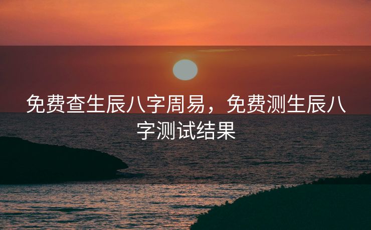 免费查生辰八字周易，免费测生辰八字测试结果