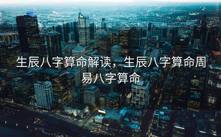 生辰八字算命解读，生辰八字算命周易八字算命