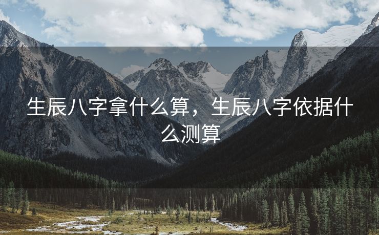 生辰八字拿什么算，生辰八字依据什么测算