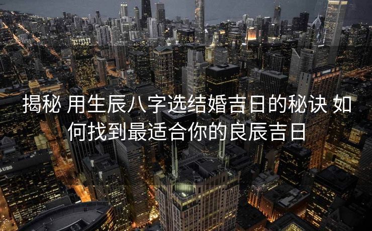 揭秘 用生辰八字选结婚吉日的秘诀 如何找到最适合你的良辰吉日