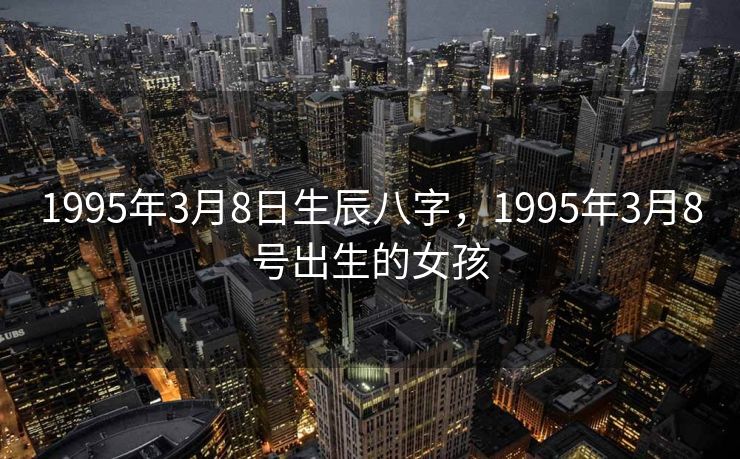 1995年3月8日生辰八字，1995年3月8号出生的女孩