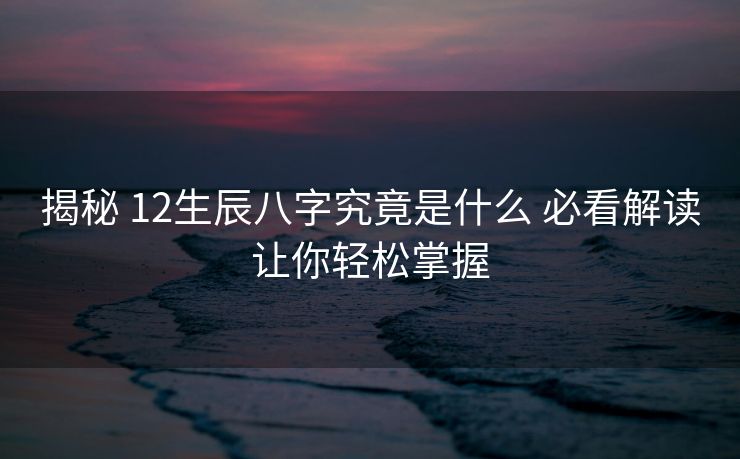 揭秘 12生辰八字究竟是什么 必看解读让你轻松掌握