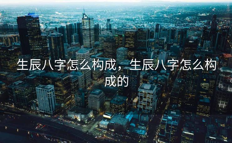 生辰八字怎么构成，生辰八字怎么构成的