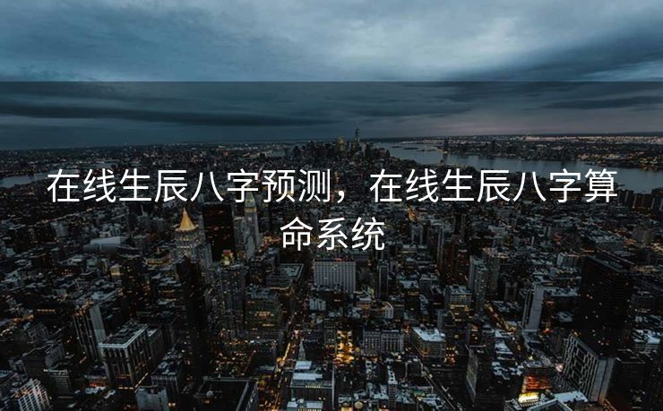 在线生辰八字预测，在线生辰八字算命系统