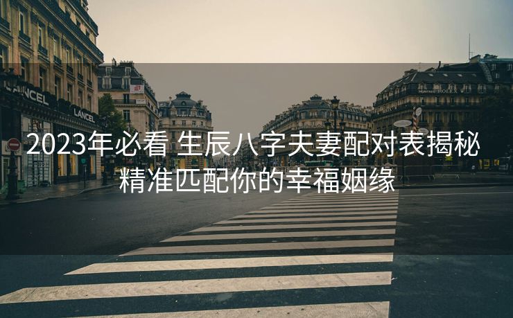2023年必看 生辰八字夫妻配对表揭秘 精准匹配你的幸福姻缘