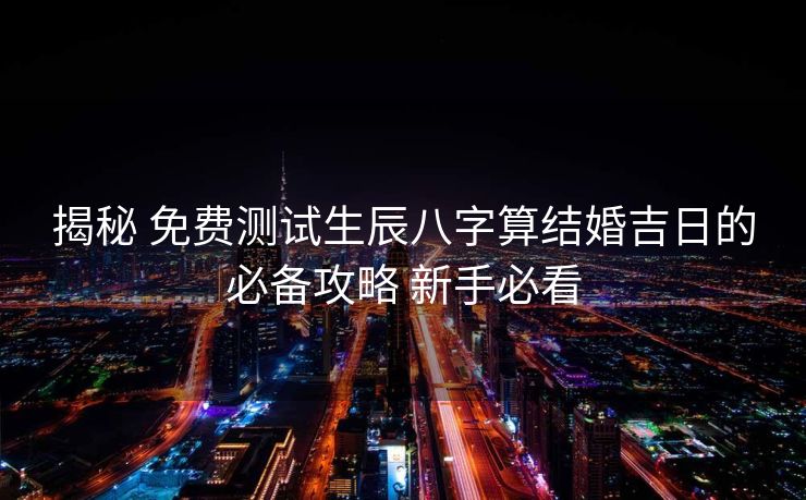 揭秘 免费测试生辰八字算结婚吉日的必备攻略 新手必看