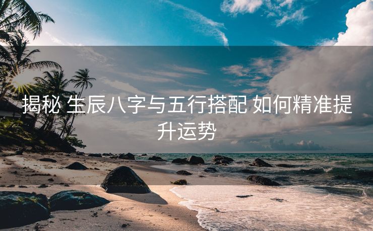 揭秘 生辰八字与五行搭配 如何精准提升运势