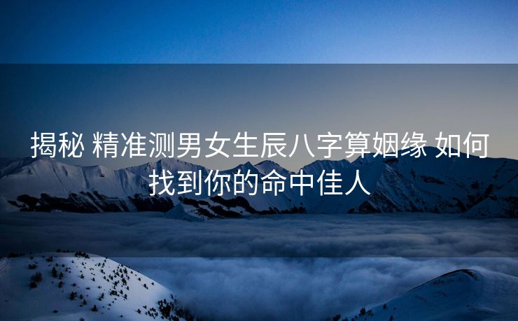 揭秘 精准测男女生辰八字算姻缘 如何找到你的命中佳人