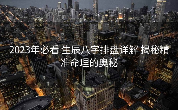 2023年必看 生辰八字排盘详解 揭秘精准命理的奥秘