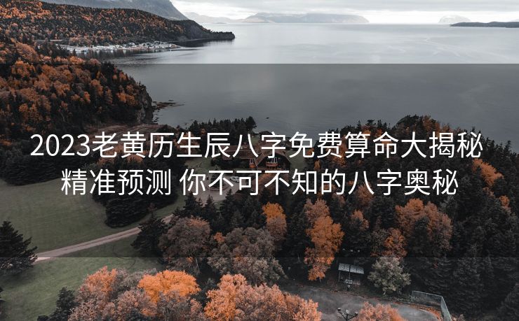 2023老黄历生辰八字免费算命大揭秘 精准预测 你不可不知的八字奥秘