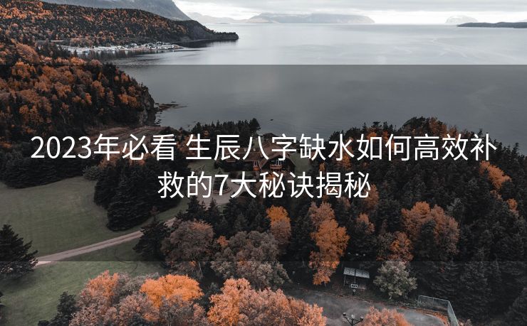 2023年必看 生辰八字缺水如何高效补救的7大秘诀揭秘