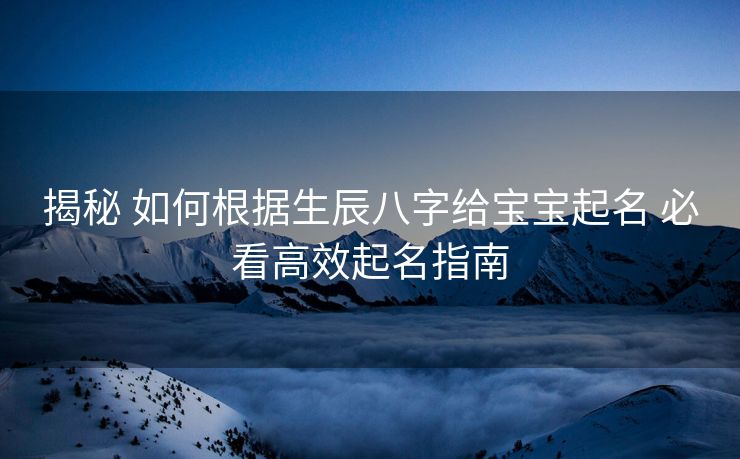 揭秘 如何根据生辰八字给宝宝起名 必看高效起名指南