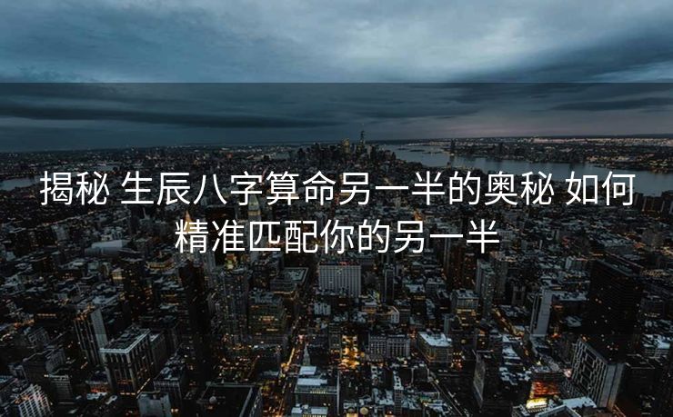 揭秘 生辰八字算命另一半的奥秘 如何精准匹配你的另一半