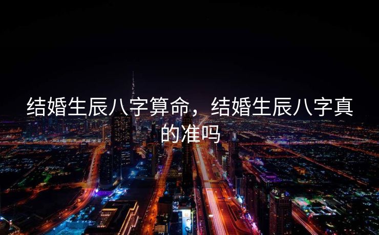 结婚生辰八字算命，结婚生辰八字真的准吗
