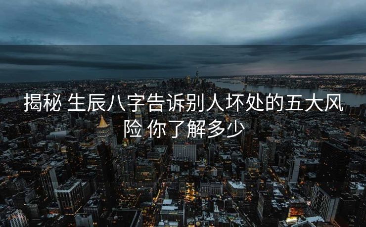 揭秘 生辰八字告诉别人坏处的五大风险 你了解多少