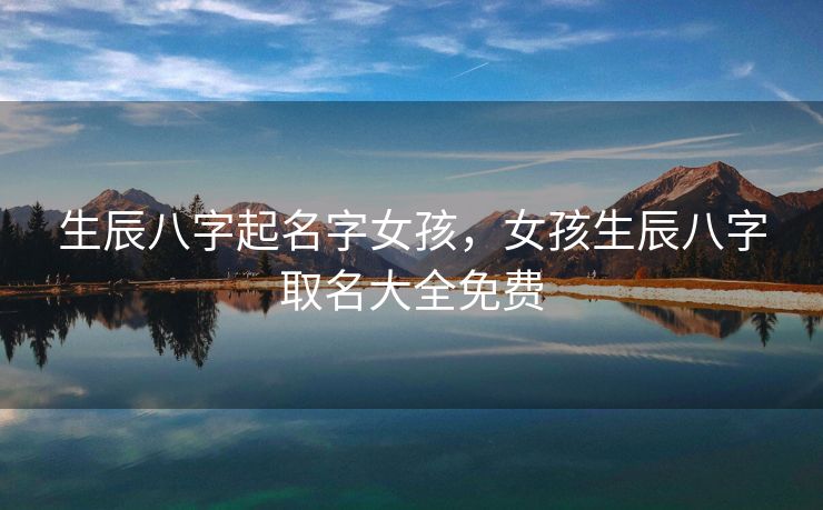 生辰八字起名字女孩，女孩生辰八字取名大全免费
