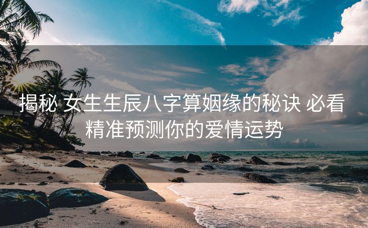 揭秘 女生生辰八字算姻缘的秘诀 必看 精准预测你的爱情运势